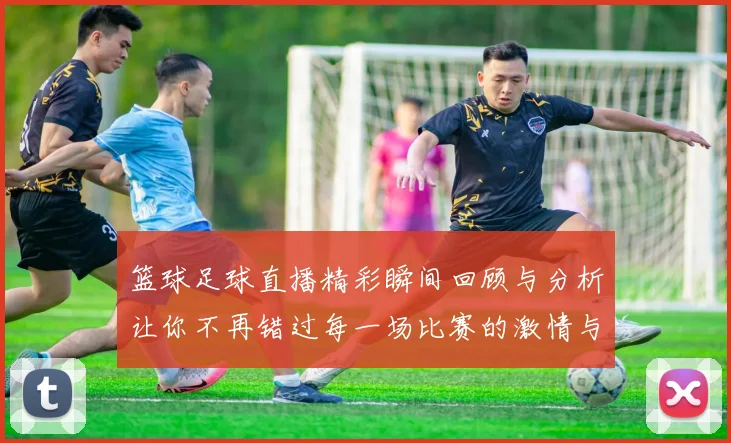 篮球足球直播精彩瞬间回顾与分析让你不再错过每一场比赛的激情与乐趣