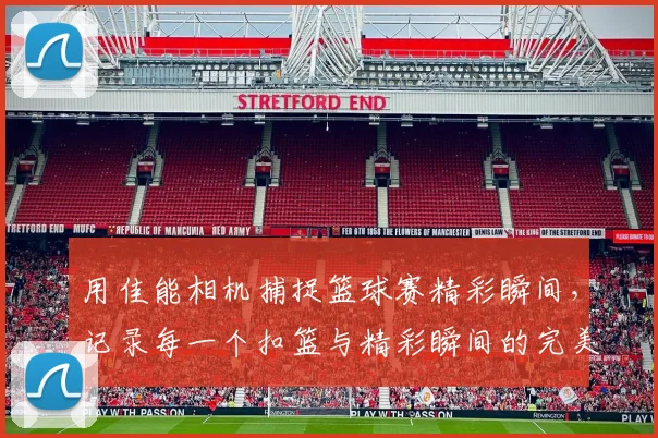 用佳能相机捕捉篮球赛精彩瞬间，记录每一个扣篮与精彩瞬间的完美技巧