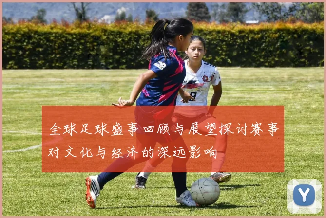 全球足球盛事回顾与展望探讨赛事对文化与经济的深远影响