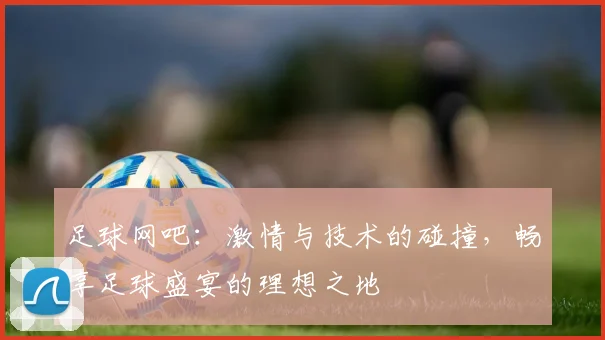 足球网吧：激情与技术的碰撞，畅享足球盛宴的理想之地