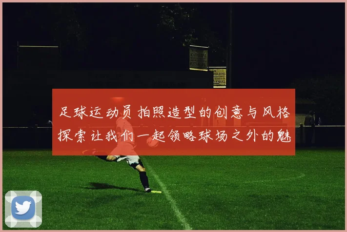 足球运动员拍照造型的创意与风格探索让我们一起领略球场之外的魅力瞬间