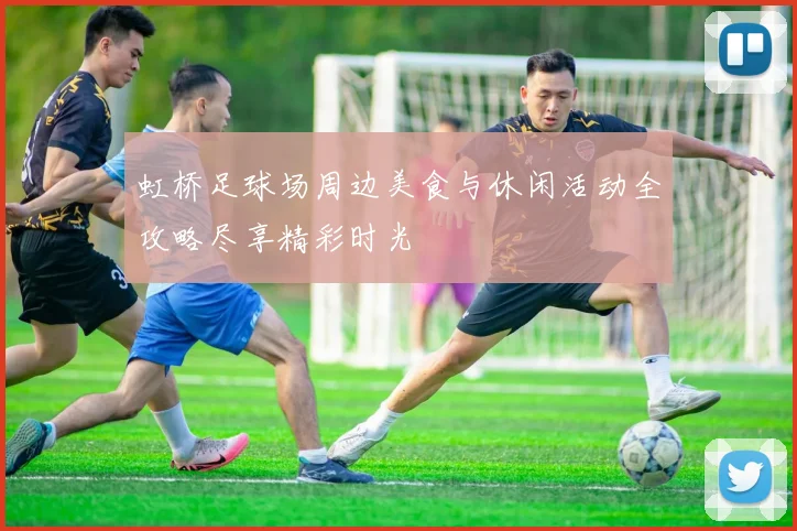 虹桥足球场周边美食与休闲活动全攻略尽享精彩时光