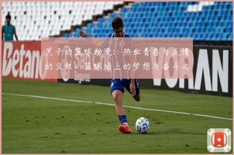 黑子的篮球动漫：热血青春与友情的交织，篮球场上的梦想与奋斗之旅