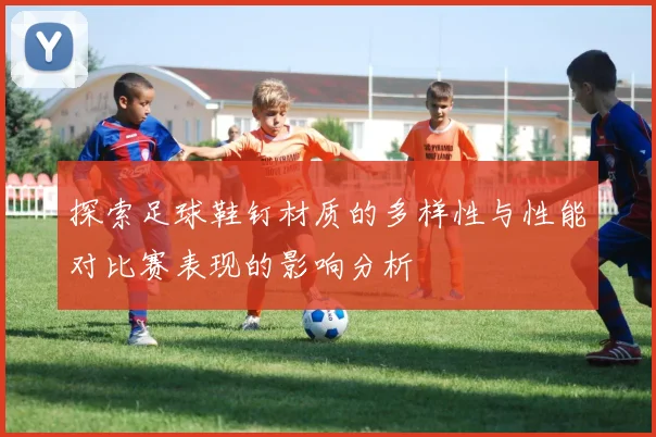探索足球鞋钉材质的多样性与性能对比赛表现的影响分析