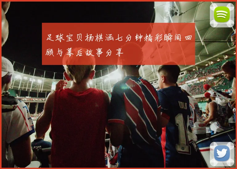 足球宝贝杨棋涵七分钟精彩瞬间回顾与幕后故事分享