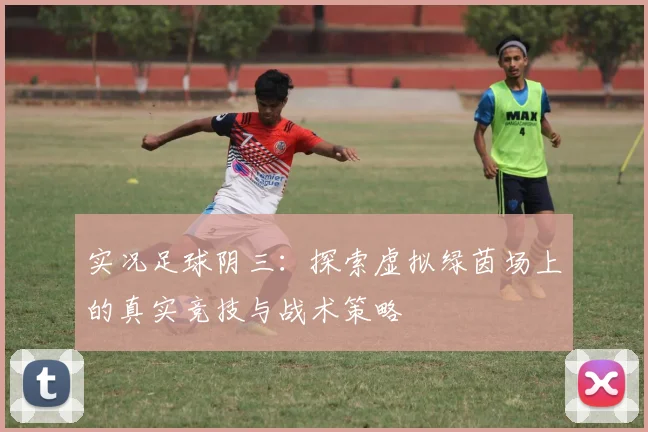 实况足球阴三：探索虚拟绿茵场上的真实竞技与战术策略