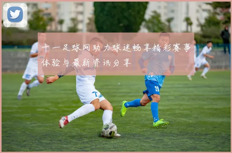 十一足球网助力球迷畅享精彩赛事体验与最新资讯分享