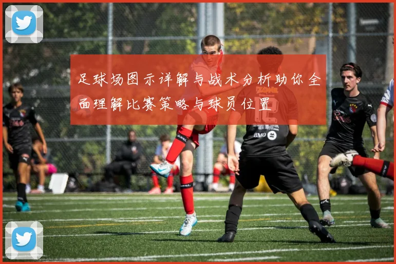 足球场图示详解与战术分析助你全面理解比赛策略与球员位置