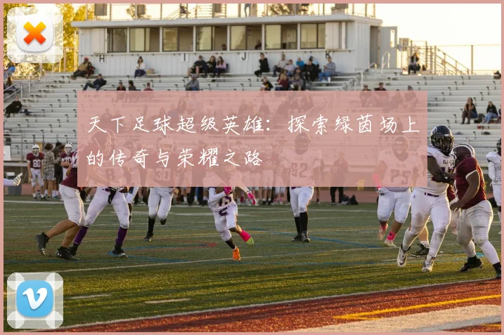 天下足球超级英雄：探索绿茵场上的传奇与荣耀之路