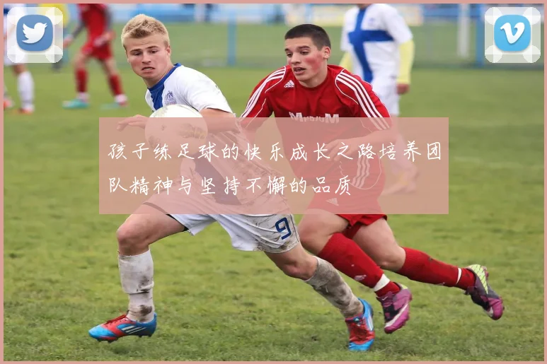 孩子练足球的快乐成长之路培养团队精神与坚持不懈的品质
