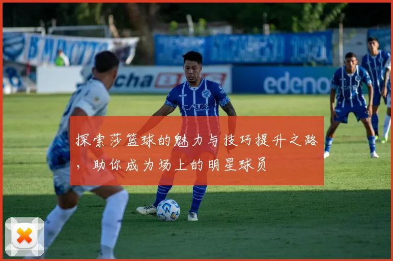 探索莎篮球的魅力与技巧提升之路，助你成为场上的明星球员
