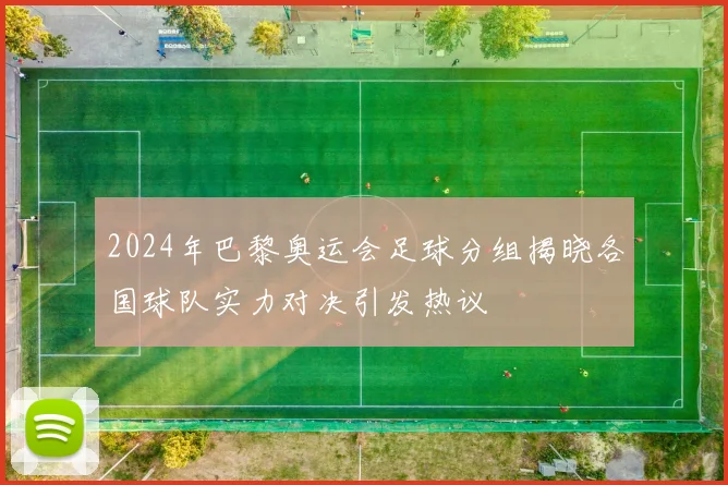 2024年巴黎奥运会足球分组揭晓各国球队实力对决引发热议