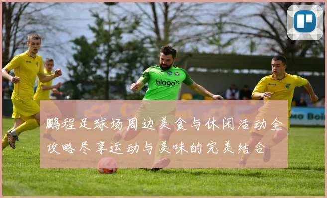 鹏程足球场周边美食与休闲活动全攻略尽享运动与美味的完美结合