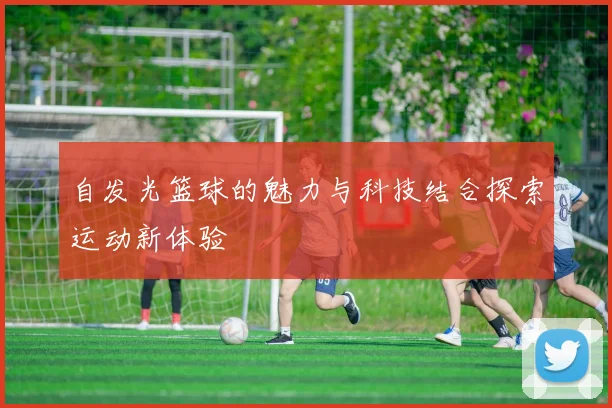 自发光篮球的魅力与科技结合探索运动新体验
