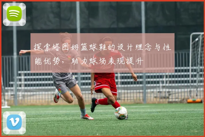 探索塔图姆篮球鞋的设计理念与性能优势，助力球场表现提升