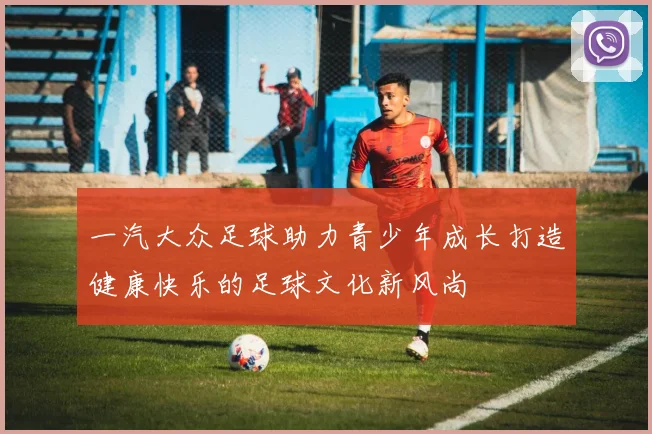 一汽大众足球助力青少年成长打造健康快乐的足球文化新风尚