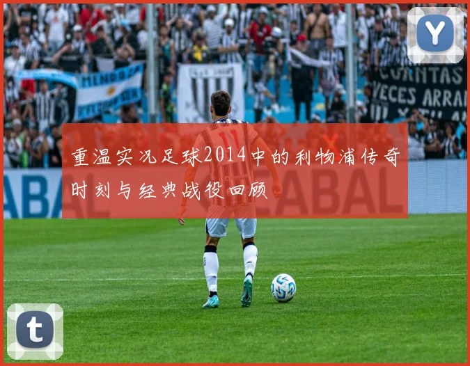 重温实况足球2014中的利物浦传奇时刻与经典战役回顾