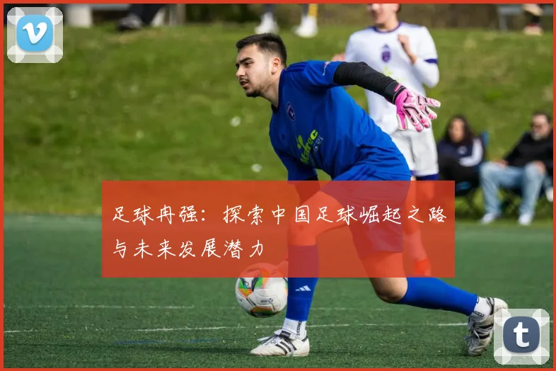 足球冉强：探索中国足球崛起之路与未来发展潜力