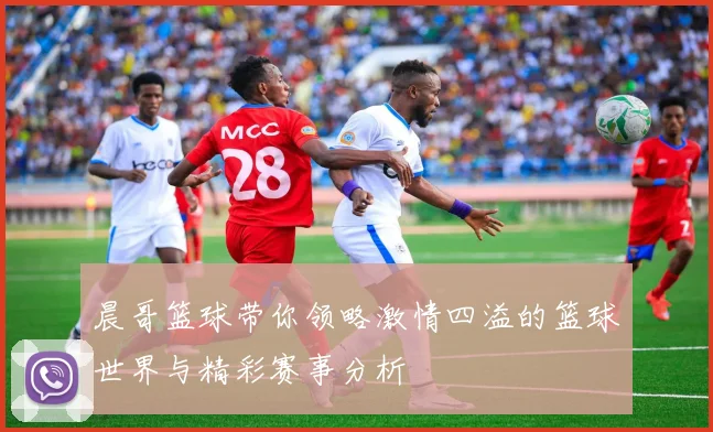 晨哥篮球带你领略激情四溢的篮球世界与精彩赛事分析