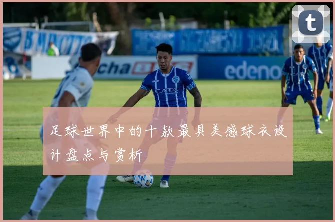 足球世界中的十款最具美感球衣设计盘点与赏析