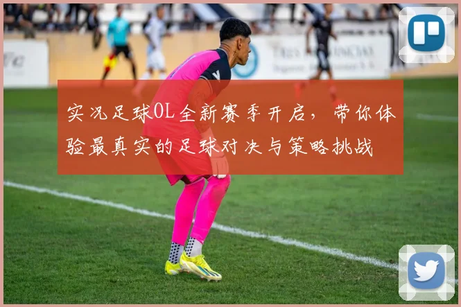 实况足球OL全新赛季开启，带你体验最真实的足球对决与策略挑战
