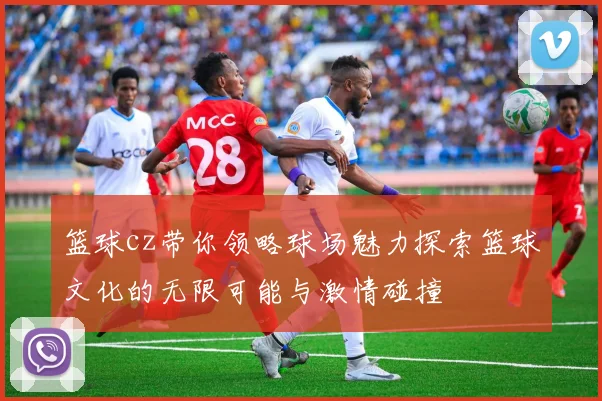 篮球cz带你领略球场魅力探索篮球文化的无限可能与激情碰撞