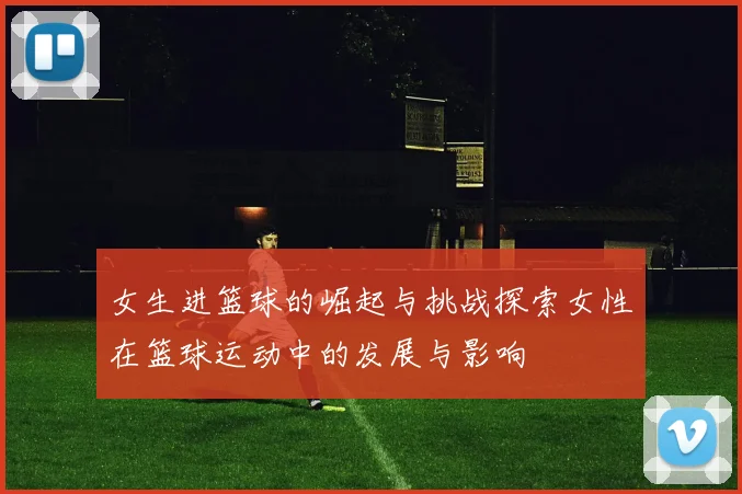 女生进篮球的崛起与挑战探索女性在篮球运动中的发展与影响